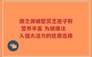 健之源破壁灵芝孢子粉 营养丰富 为健康注入强大活力的优质选择