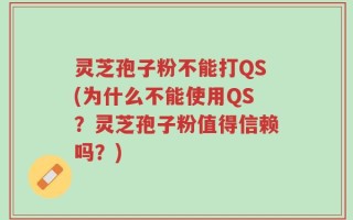 灵芝孢子粉不能打QS(为什么不能使用QS？灵芝孢子粉值得信赖吗？)