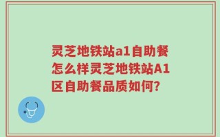灵芝地铁站a1自助餐怎么样灵芝地铁站A1区自助餐品质如何？