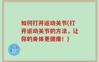 如何打开运动关节(打开运动关节的方法，让你的身体更健康！)