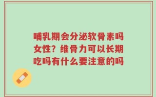 哺乳期会分泌软骨素吗女性？维骨力可以长期吃吗有什么要注意的吗