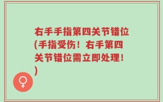 右手手指第四关节错位(手指受伤！右手第四关节错位需立即处理！)