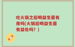 吃火锅之后喝益生菌有用吗(火锅后喝益生菌有益处吗？)