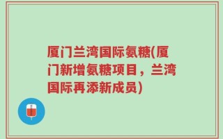 厦门兰湾国际氨糖(厦门新增氨糖项目，兰湾国际再添新成员)