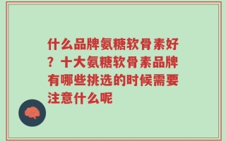 什么品牌氨糖软骨素好？十大氨糖软骨素品牌有哪些挑选的时候需要注意什么呢
