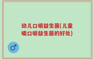 幼儿口嚼益生菌(儿童嗑口嚼益生菌的好处)