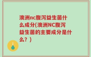 澳洲nc腹泻益生菌什么成分(澳洲NC腹泻益生菌的主要成分是什么？)