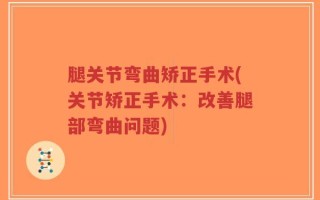 腿关节弯曲矫正手术(关节矫正手术：改善腿部弯曲问题)