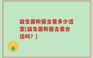 益生菌粉菌含量多少适宜(益生菌粉菌含量合适吗？)