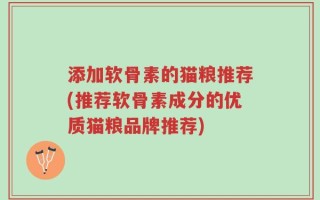 添加软骨素的猫粮推荐(推荐软骨素成分的优质猫粮品牌推荐)