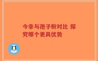今幸与孢子粉对比 探究哪个更具优势