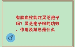 有脑血栓能吃灵芝孢子吗？灵芝孢子粉的功效、作用及禁忌是什么