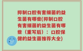抑制口腔有害细菌的益生菌有哪些(抑制口腔有害细菌的益生菌有哪些（重写后）：口腔保健的益生菌推荐大全)
