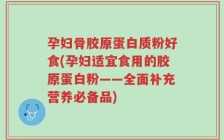 孕妇骨胶原蛋白质粉好食(孕妇适宜食用的胶原蛋白粉——全面补充营养必备品)