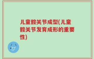 儿童髋关节成型(儿童髋关节发育成形的重要性)
