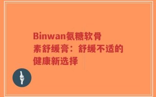 Binwan氨糖软骨素舒缓膏：舒缓不适的健康新选择