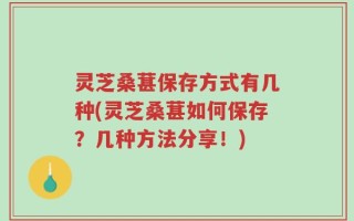 灵芝桑葚保存方式有几种(灵芝桑葚如何保存？几种方法分享！)