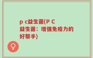p c益生菌(P C益生菌：增强免疫力的好帮手)