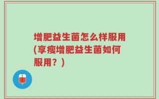 增肥益生菌怎么样服用(享瘦增肥益生菌如何服用？)