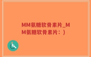 MM氨糖软骨素片_MM氨糖软骨素片：)