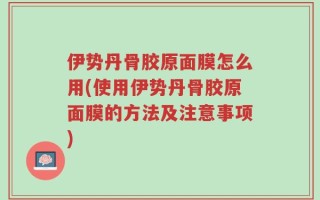 伊势丹骨胶原面膜怎么用(使用伊势丹骨胶原面膜的方法及注意事项)