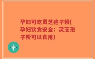 孕妇可吃灵芝孢子粉(孕妇饮食安全：灵芝孢子粉可以食用)