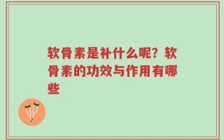 软骨素是补什么呢？软骨素的功效与作用有哪些