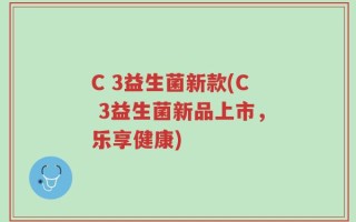 C 3益生菌新款(C 3益生菌新品上市，乐享健康)