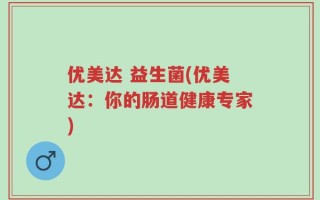优美达 益生菌(优美达：你的肠道健康专家)
