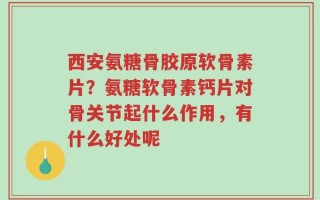 西安氨糖骨胶原软骨素片？氨糖软骨素钙片对骨关节起什么作用，有什么好处呢