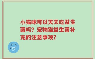 小猫咪可以天天吃益生菌吗？宠物猫益生菌补充的注意事项？