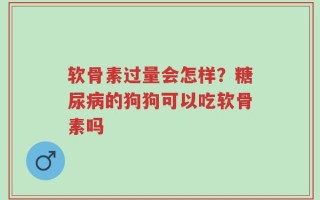 软骨素过量会怎样？糖尿病的狗狗可以吃软骨素吗