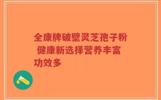 全康牌破壁灵芝孢子粉 健康新选择营养丰富功效多