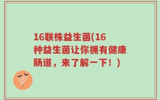 16联株益生菌(16种益生菌让你拥有健康肠道，来了解一下！)