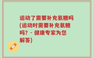 运动了需要补充氨糖吗(运动时需要补充氨糖吗？- 健康专家为您解答)