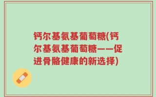 钙尔基氨基葡萄糖(钙尔基氨基葡萄糖——促进骨骼健康的新选择)