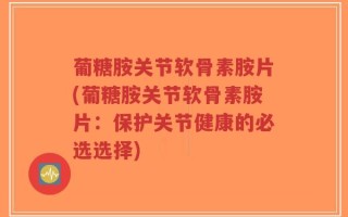 葡糖胺关节软骨素胺片(葡糖胺关节软骨素胺片：保护关节健康的必选选择)