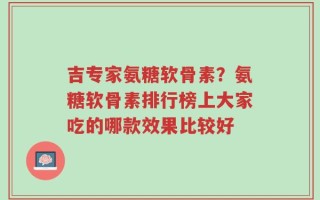 吉专家氨糖软骨素？氨糖软骨素排行榜上大家吃的哪款效果比较好