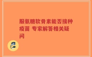 服氨糖软骨素能否接种疫苗 专家解答相关疑问