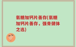 氨糖加钙片善存(氨糖加钙片善存，强骨健体之选)