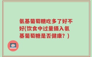 氨基葡萄糖吃多了好不好(饮食中过量摄入氨基葡萄糖是否健康？)