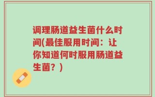 调理肠道益生菌什么时间(最佳服用时间：让你知道何时服用肠道益生菌？)