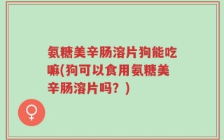 氨糖美辛肠溶片狗能吃嘛(狗可以食用氨糖美辛肠溶片吗？)