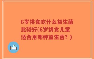 6岁挑食吃什么益生菌比较好(6岁挑食儿童适合用哪种益生菌？)