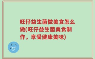 旺仔益生菌做美食怎么做(旺仔益生菌美食制作，享受健康美味)