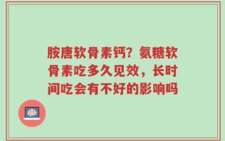 胺唐软骨素钙？氨糖软骨素吃多久见效，长时间吃会有不好的影响吗