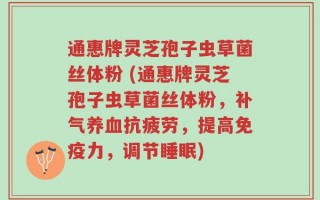 通惠牌灵芝孢子虫草菌丝体粉 (通惠牌灵芝孢子虫草菌丝体粉，补气养血抗疲劳，提高免疫力，调节睡眠)