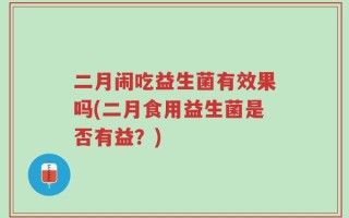 二月闹吃益生菌有效果吗(二月食用益生菌是否有益？)