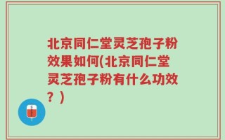 北京同仁堂灵芝孢子粉效果如何(北京同仁堂灵芝孢子粉有什么功效？)