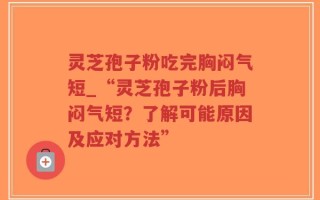 灵芝孢子粉吃完胸闷气短_“灵芝孢子粉后胸闷气短？了解可能原因及应对方法”